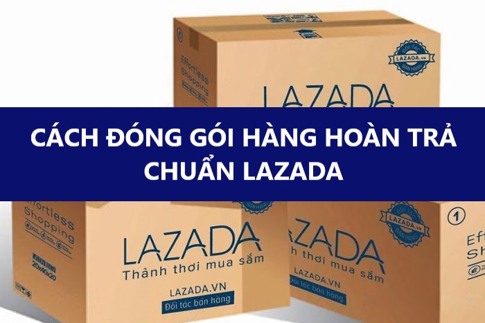 [Hướng dẫn] Người mua đóng gói kiện hàng hoàn trả chuẩn trên Lazada